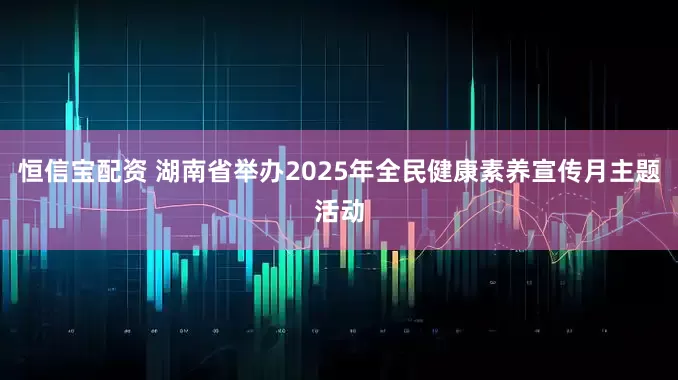 恒信宝配资 湖南省举办2025年全民健康素养宣传月主题活动