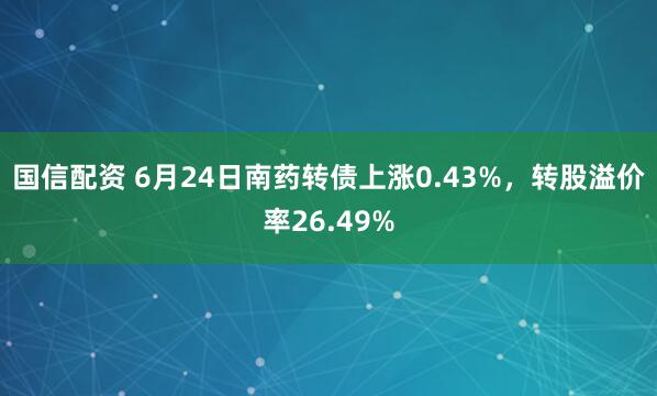 国信配资 6月24日南药转债上涨0.43%，转股溢价率26.49%