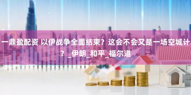 一鼎盈配资 以伊战争全面结束？这会不会又是一场空城计？_伊朗_和平_福尔道
