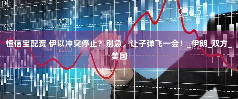 恒信宝配资 伊以冲突停止？别急，让子弹飞一会！_伊朗_双方_美国