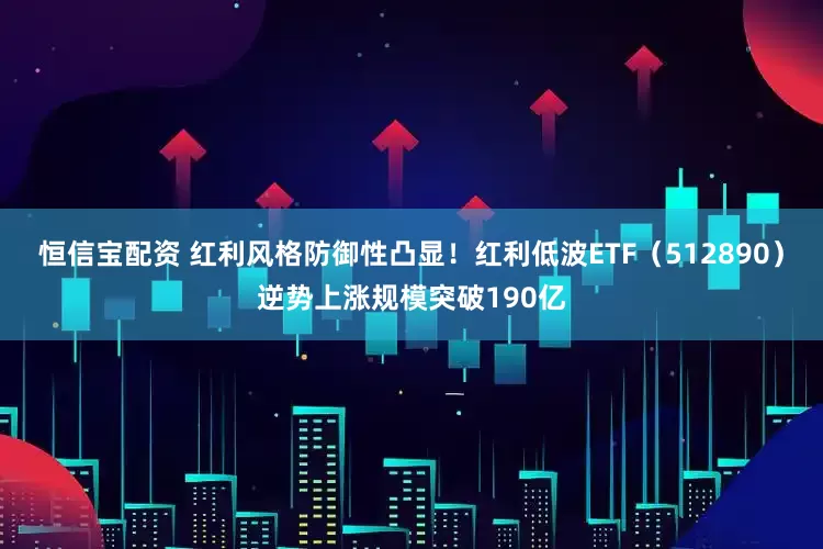 恒信宝配资 红利风格防御性凸显！红利低波ETF（512890）逆势上涨规模突破190亿