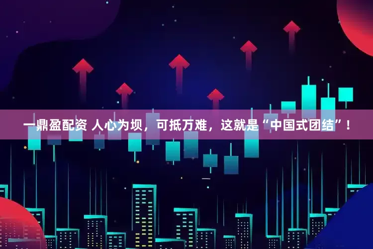 一鼎盈配资 人心为坝，可抵万难，这就是“中国式团结”！