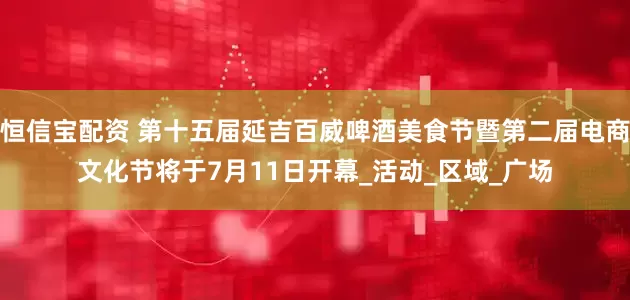 恒信宝配资 第十五届延吉百威啤酒美食节暨第二届电商文化节将于7月11日开幕_活动_区域_广场