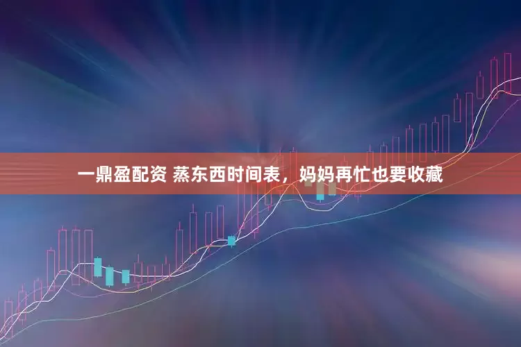一鼎盈配资 蒸东西时间表，妈妈再忙也要收藏