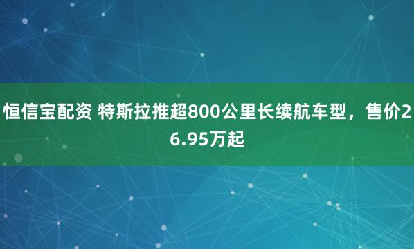 恒信宝配资 特斯拉推超800公里长续航车型，售价26.95万起