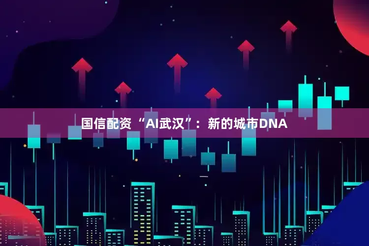 国信配资 “AI武汉”：新的城市DNA