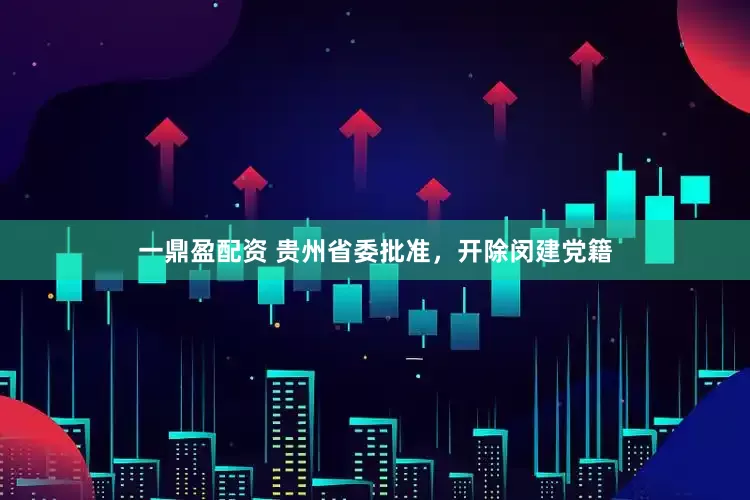 一鼎盈配资 贵州省委批准，开除闵建党籍