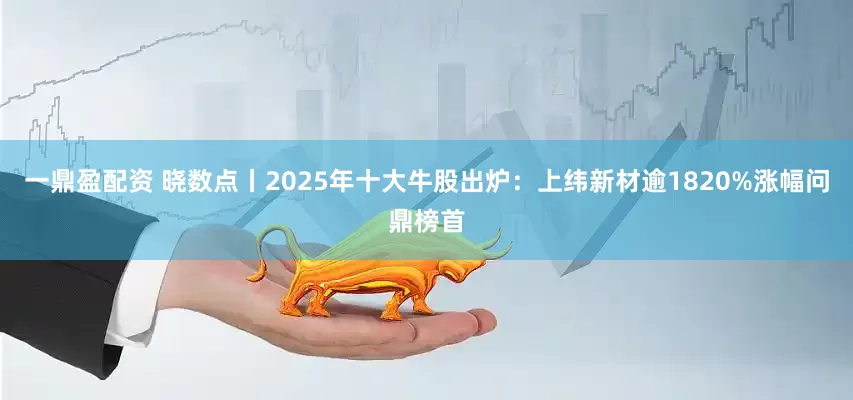 一鼎盈配资 晓数点丨2025年十大牛股出炉：上纬新材逾1820%涨幅问鼎榜首