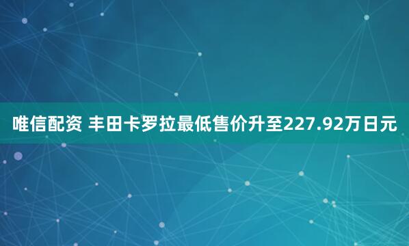 唯信配资 丰田卡罗拉最低售价升至227.92万日元