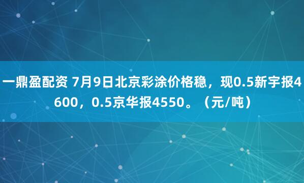 一鼎盈配资 7月9日北京彩涂价格稳，现0.5新宇报4600，0.5京华报4550。（元/吨）
