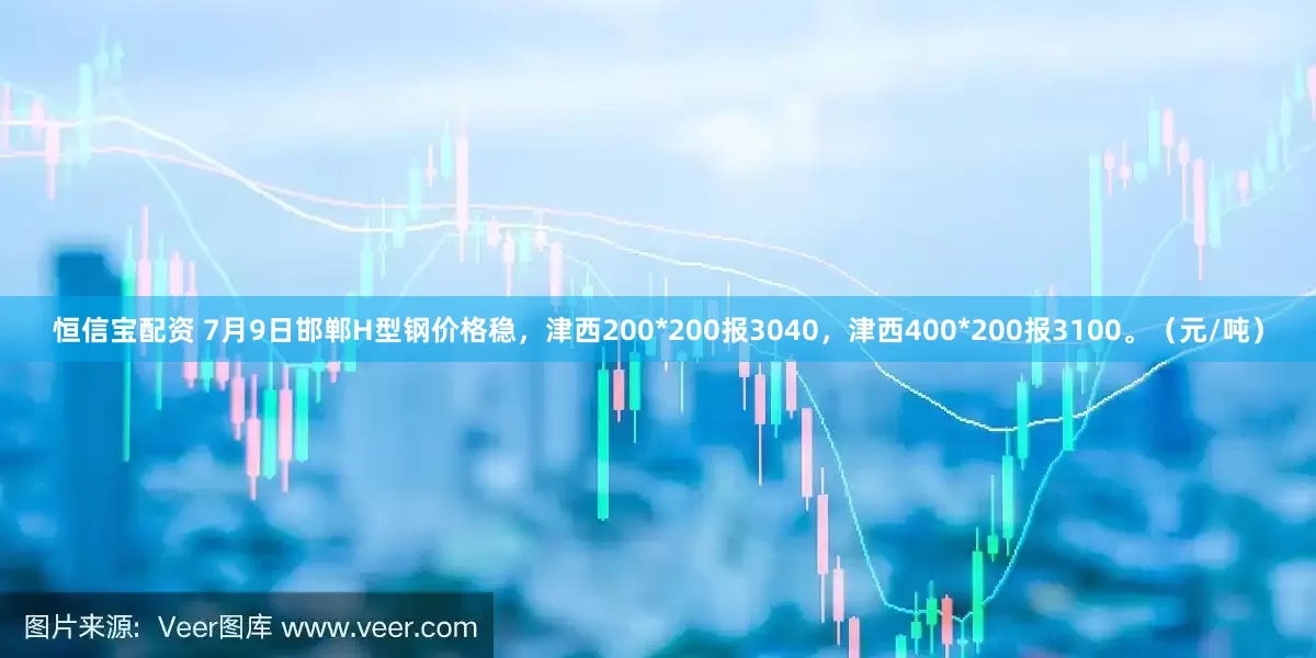 恒信宝配资 7月9日邯郸H型钢价格稳，津西200*200报3040，津西400*200报3100。（元/吨）