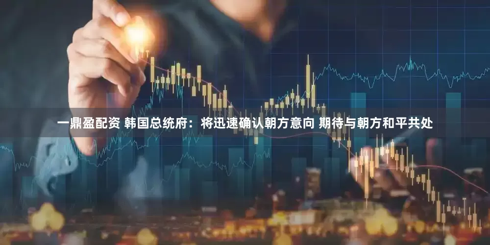 一鼎盈配资 韩国总统府：将迅速确认朝方意向 期待与朝方和平共处