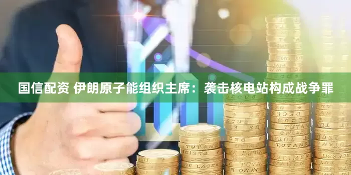 国信配资 伊朗原子能组织主席：袭击核电站构成战争罪