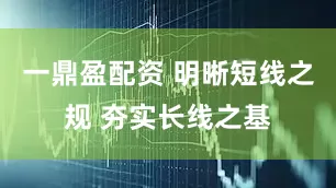 一鼎盈配资 明晰短线之规 夯实长线之基