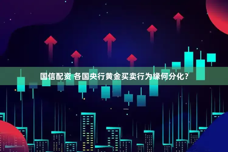 国信配资 各国央行黄金买卖行为缘何分化？