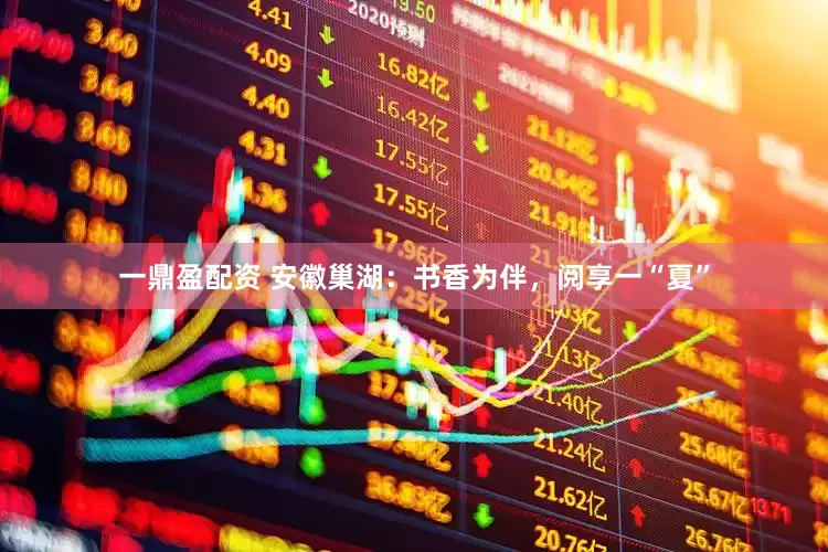 一鼎盈配资 安徽巢湖：书香为伴，阅享一“夏”